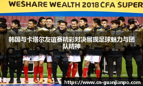 韩国与卡塔尔友谊赛精彩对决展现足球魅力与团队精神