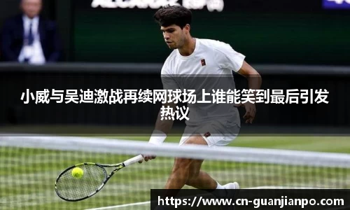 小威与吴迪激战再续网球场上谁能笑到最后引发热议