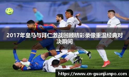 2017年皇马与拜仁激战回顾精彩录像重温经典对决瞬间