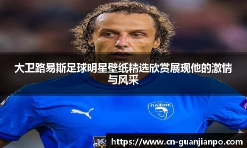 大卫路易斯足球明星壁纸精选欣赏展现他的激情与风采